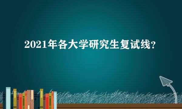 2021年各大学研究生复试线？