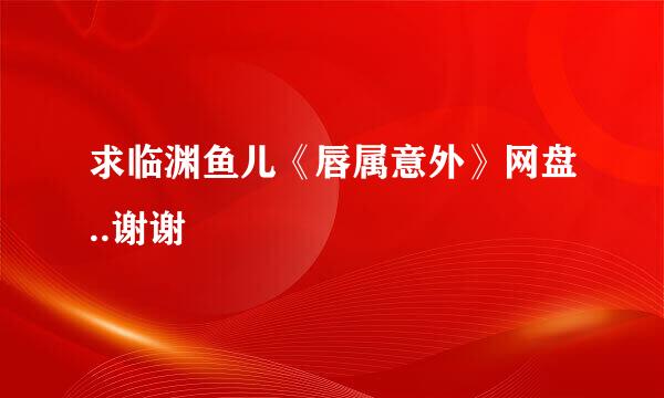 求临渊鱼儿《唇属意外》网盘..谢谢?