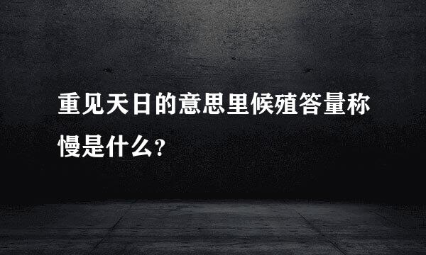 重见天日的意思里候殖答量称慢是什么？