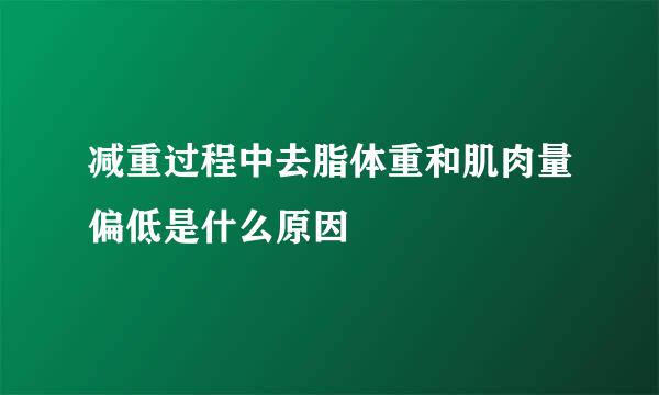 减重过程中去脂体重和肌肉量偏低是什么原因