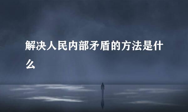 解决人民内部矛盾的方法是什么