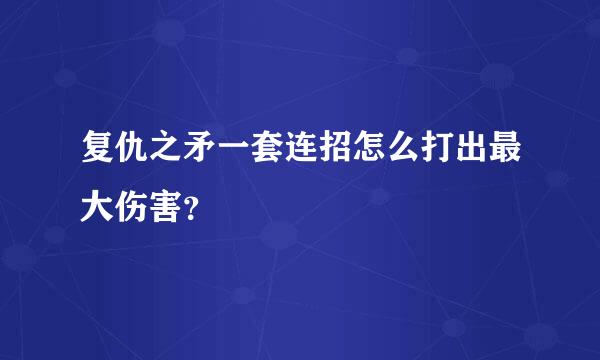 复仇之矛一套连招怎么打出最大伤害？