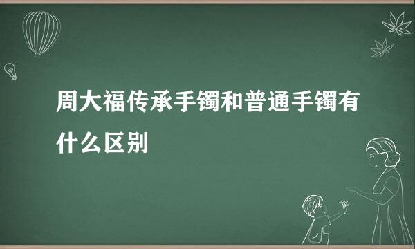 周大福传承手镯和普通手镯有什么区别