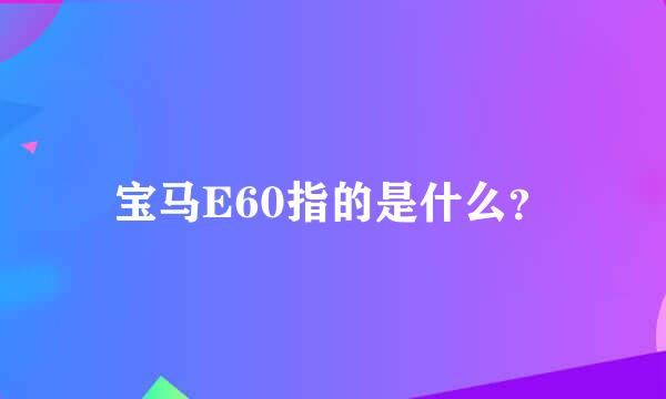 宝马E60指的是什么？