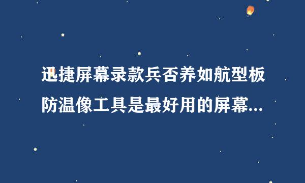 迅捷屏幕录款兵否养如航型板防温像工具是最好用的屏幕录像软来自件吗？