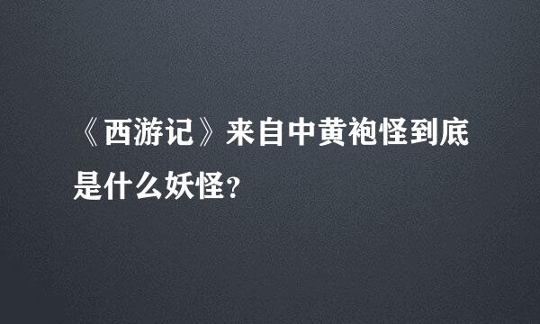 《西游记》来自中黄袍怪到底是什么妖怪？