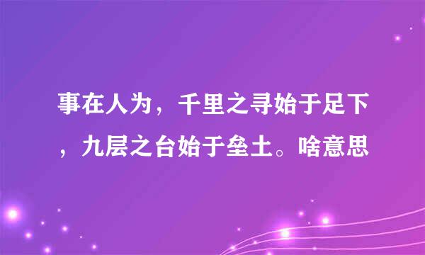 事在人为，千里之寻始于足下，九层之台始于垒土。啥意思