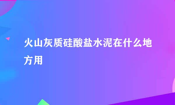 火山灰质硅酸盐水泥在什么地方用