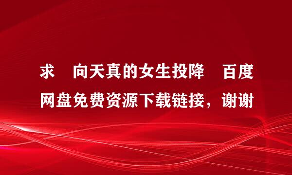 求 向天真的女生投降 百度网盘免费资源下载链接，谢谢