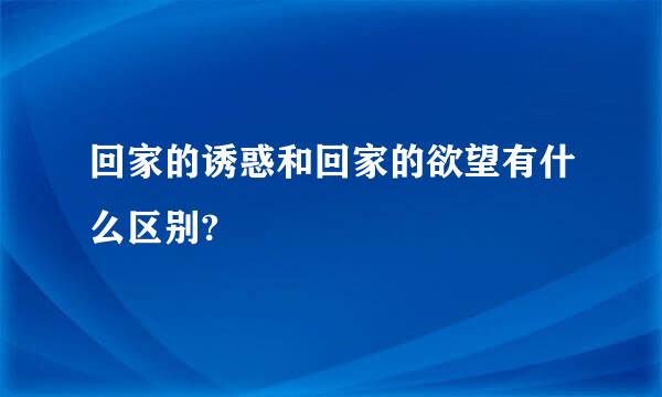 回家的诱惑和回家的欲望有什么区别?