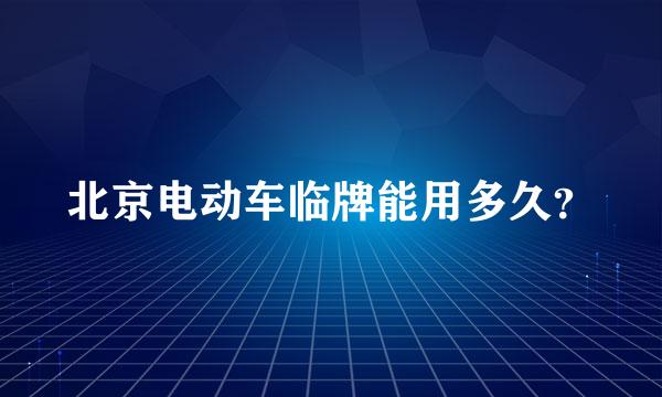 北京电动车临牌能用多久？