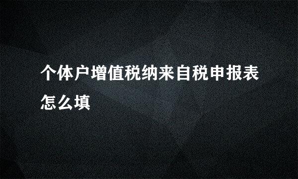 个体户增值税纳来自税申报表怎么填