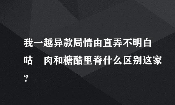 我一越异款局情由直弄不明白咕咾肉和糖醋里脊什么区别这家？