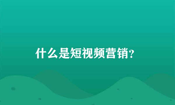 什么是短视频营销？