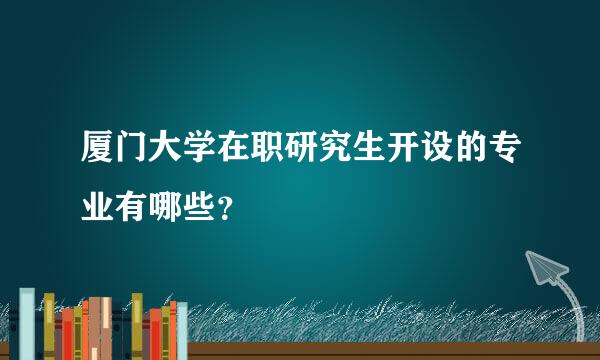 厦门大学在职研究生开设的专业有哪些？