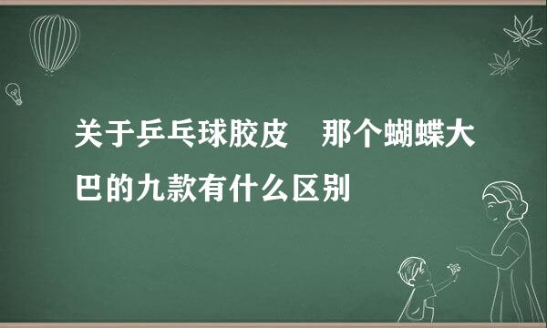 关于乒乓球胶皮 那个蝴蝶大巴的九款有什么区别