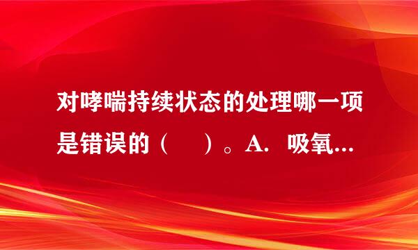 对哮喘持续状态的处理哪一项是错误的（ ）。A．吸氧B．脱敏疗法C．支气管扩张剂D．补液纠正酸中毒E．糖皮质激素类静脉滴注...