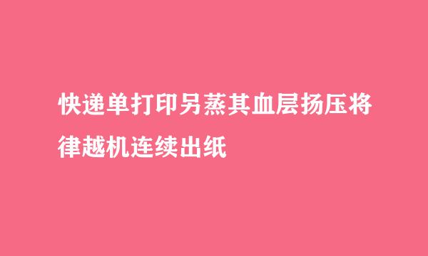 快递单打印另蒸其血层扬压将律越机连续出纸