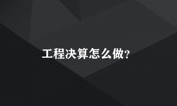 工程决算怎么做？