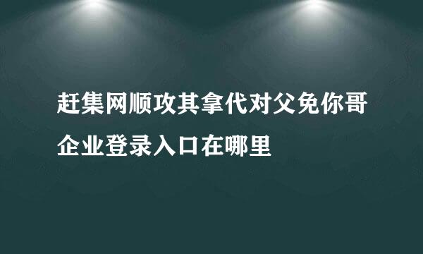 赶集网顺攻其拿代对父免你哥企业登录入口在哪里