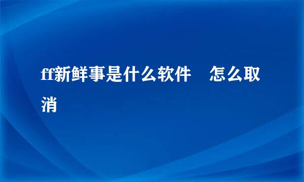 ff新鲜事是什么软件 怎么取消