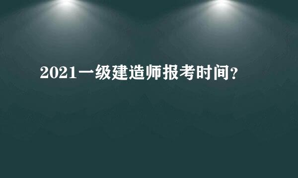 2021一级建造师报考时间？