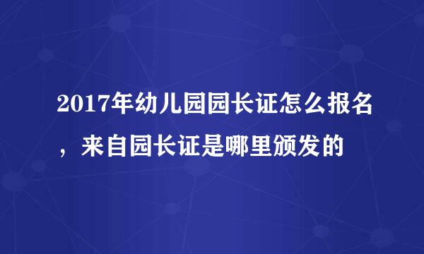 2017年幼儿园园长证怎么报名，来自园长证是哪里颁发的