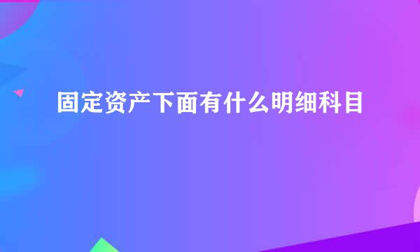 固定资产下面有什么明细科目