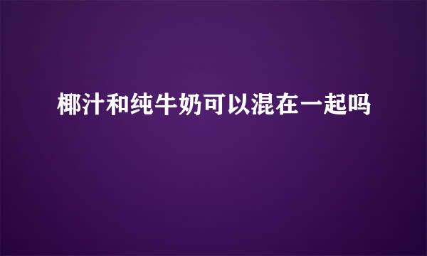 椰汁和纯牛奶可以混在一起吗