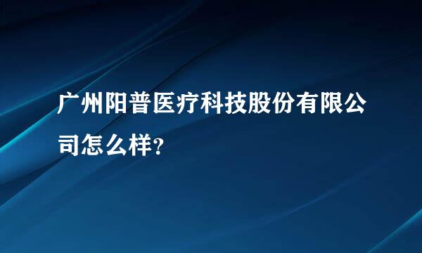 广州阳普医疗科技股份有限公司怎么样？