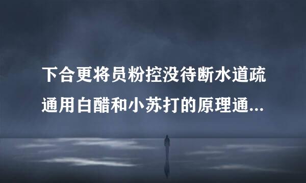 下合更将员粉控没待断水道疏通用白醋和小苏打的原理通俗一些，那为什么