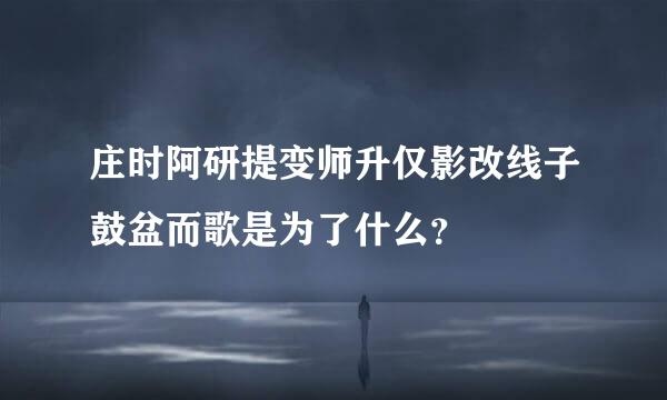 庄时阿研提变师升仅影改线子鼓盆而歌是为了什么？