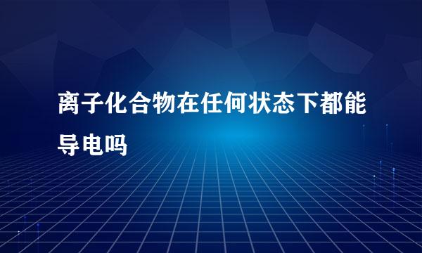 离子化合物在任何状态下都能导电吗