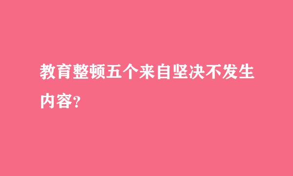 教育整顿五个来自坚决不发生内容？