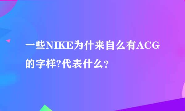 一些NIKE为什来自么有ACG的字样?代表什么？