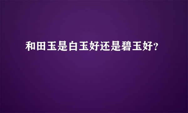 和田玉是白玉好还是碧玉好？