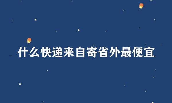 什么快递来自寄省外最便宜