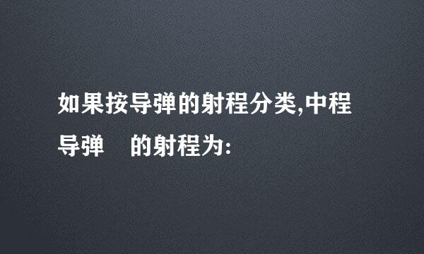 如果按导弹的射程分类,中程导弹 的射程为: