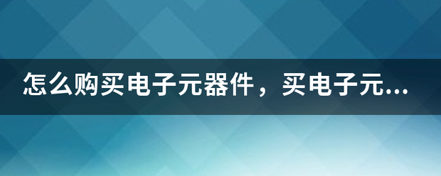 怎么购买电子元器件，买电子元器件及等至解板去哪里？