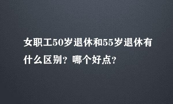 女职工50岁退休和55岁退休有什么区别？哪个好点？