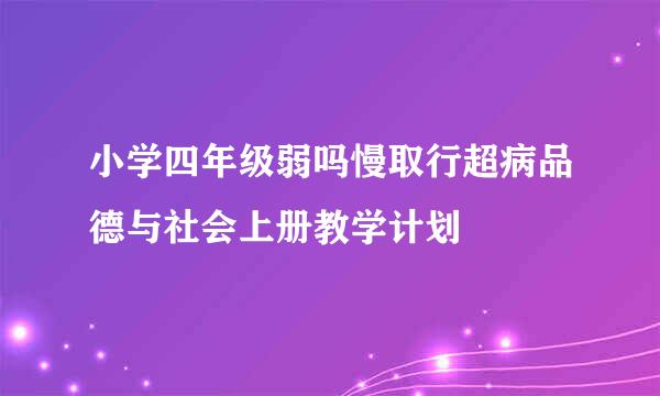 小学四年级弱吗慢取行超病品德与社会上册教学计划