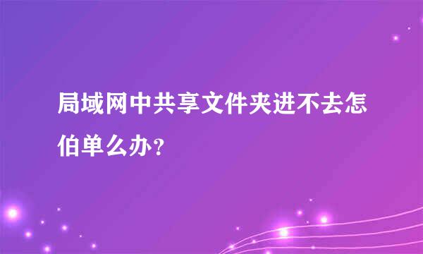 局域网中共享文件夹进不去怎伯单么办？