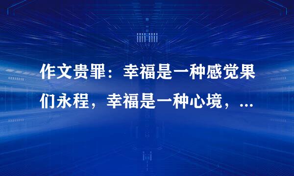 作文贵罪：幸福是一种感觉果们永程，幸福是一种心境，幸福是一种体验，幸福是一次来自微笑，幸福是一次感动，