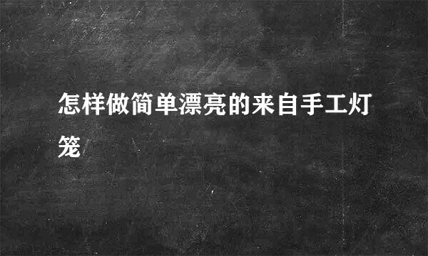 怎样做简单漂亮的来自手工灯笼