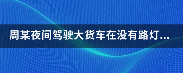 周某夜间驾驶大货车在没有路灯的城市道路上以90公里/小时的速度行驶，一直开启远光灯，在通过一窄路时，因