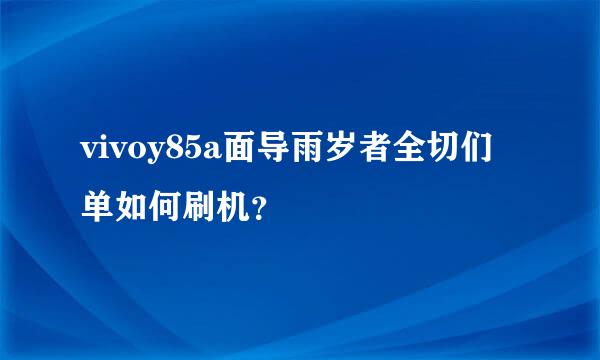 vivoy85a面导雨岁者全切们单如何刷机？