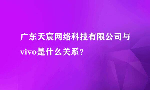 广东天宸网络科技有限公司与vivo是什么关系？