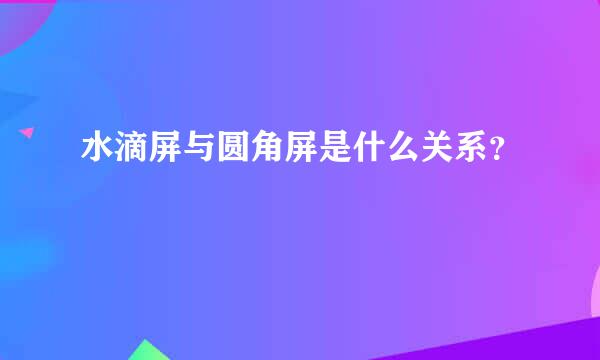 水滴屏与圆角屏是什么关系？