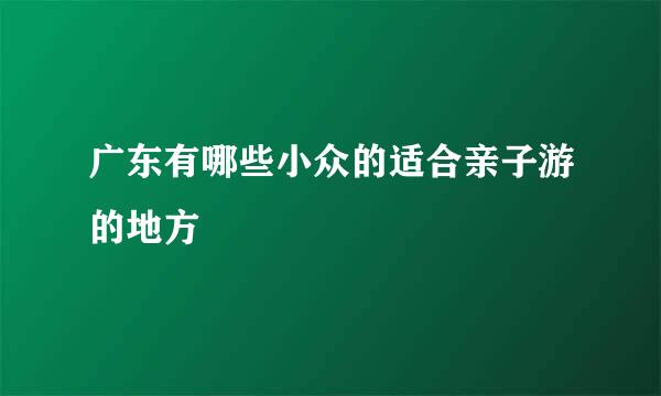 广东有哪些小众的适合亲子游的地方