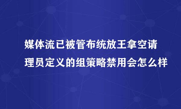 媒体流已被管布统放王拿空请理员定义的组策略禁用会怎么样